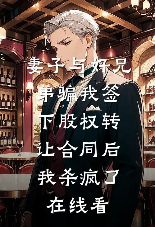 妻子与好兄弟骗我签下股权转让合同后，我杀疯了在线看