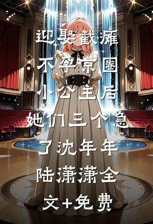 迎娶截瘫不孕京圈小公主后，她们三个急了沈年年陆潇潇全文+免费