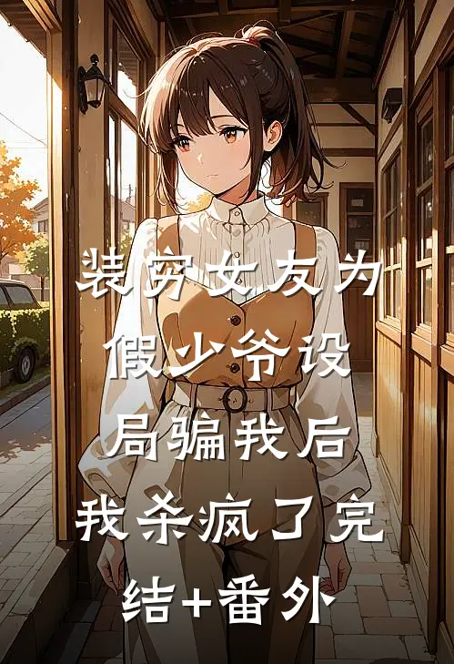 装穷女友为假少爷设局骗我后，我杀疯了完结+番外