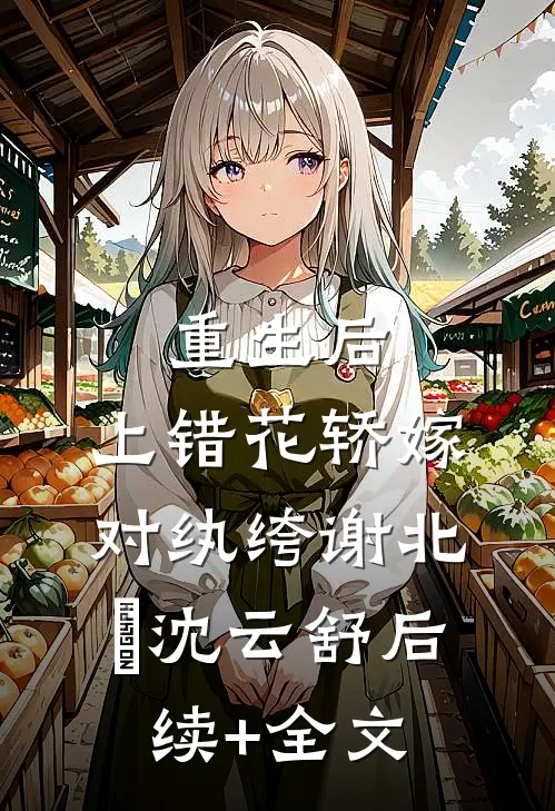 重生后，上错花轿嫁对纨绔谢北洺沈云舒后续+全文