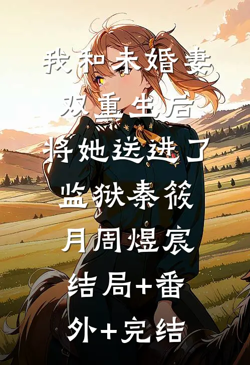 我和未婚妻双重生后，将她送进了监狱秦筱月周煜宸结局+番外+完结