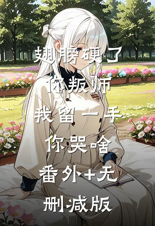 翅膀硬了你叛师，我留一手你哭啥:番外+无删减版