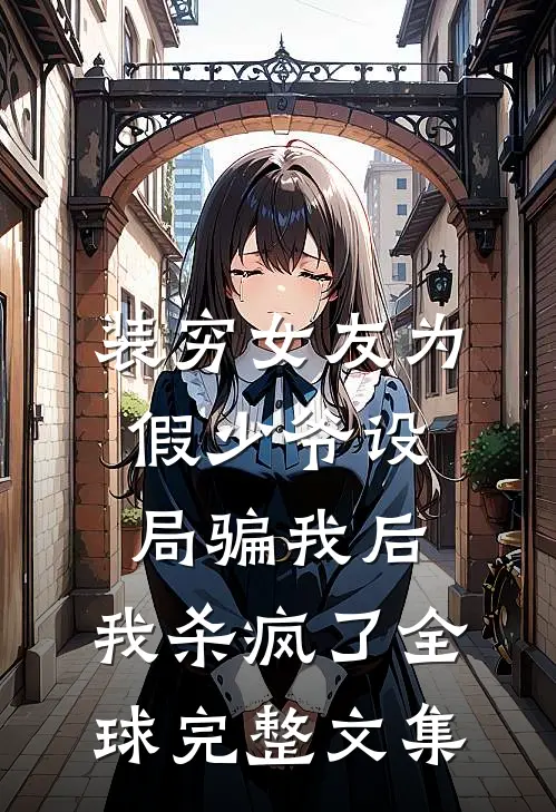 装穷女友为假少爷设局骗我后，我杀疯了全球完整文集