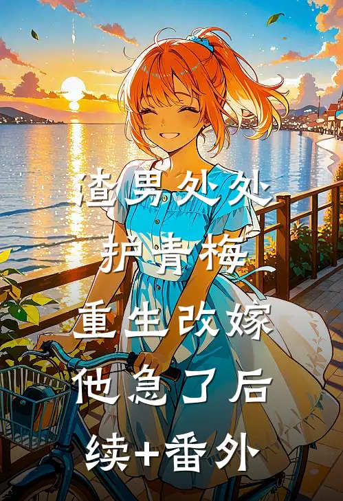渣男处处护青梅，重生改嫁他急了后续+番外
