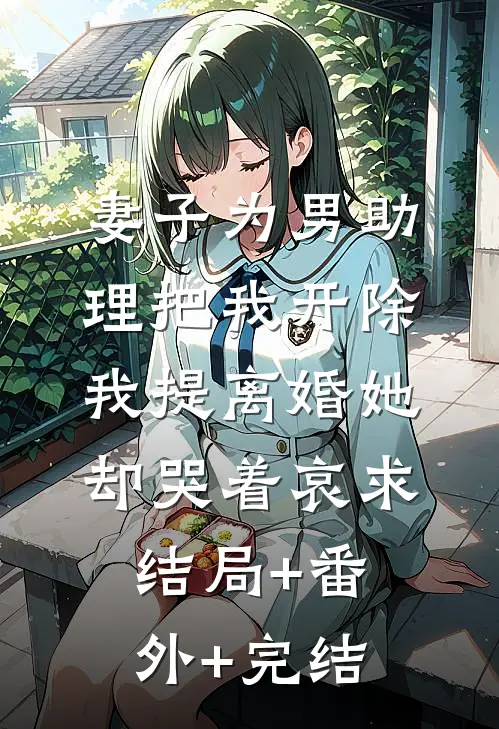 妻子为男助理把我开除，我提离婚她却哭着哀求结局+番外+完结
