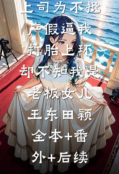 上司为不批产假逼我打胎上环，却不知我是老板女儿王东田颖全本+番外+后续