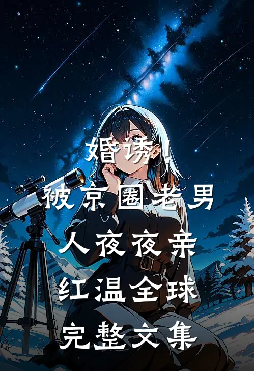 婚诱！被京圈老男人夜夜亲红温全球完整文集