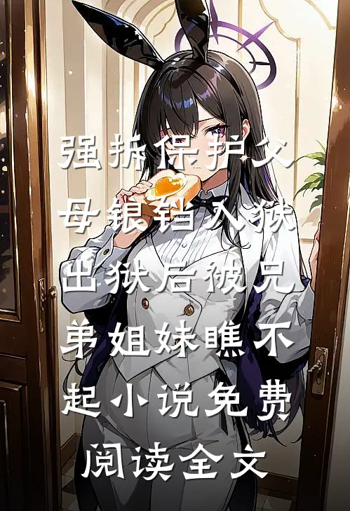 强拆保护父母锒铛入狱，出狱后被兄弟姐妹瞧不起小说免费阅读全文
