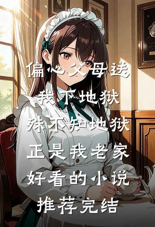 偏心父母送我下地狱，殊不知地狱正是我老家好看的小说推荐完结
