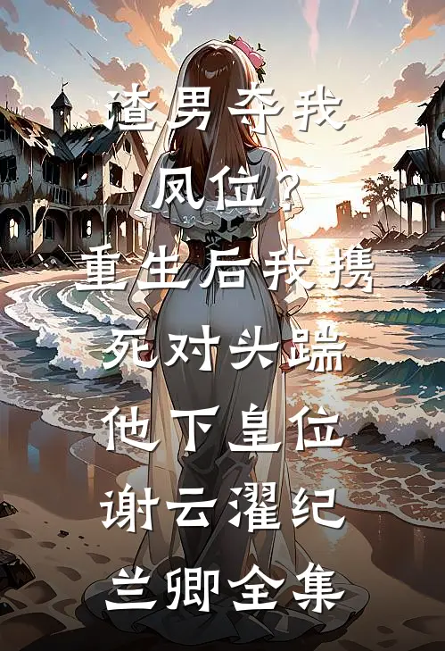渣男夺我凤位？重生后我携死对头踹他下皇位谢云濯纪兰卿全集