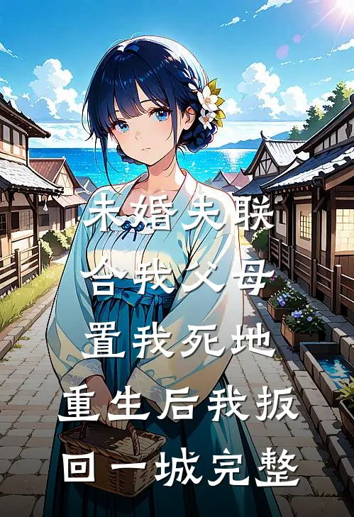 未婚夫联合我父母置我死地，重生后我扳回一城完整