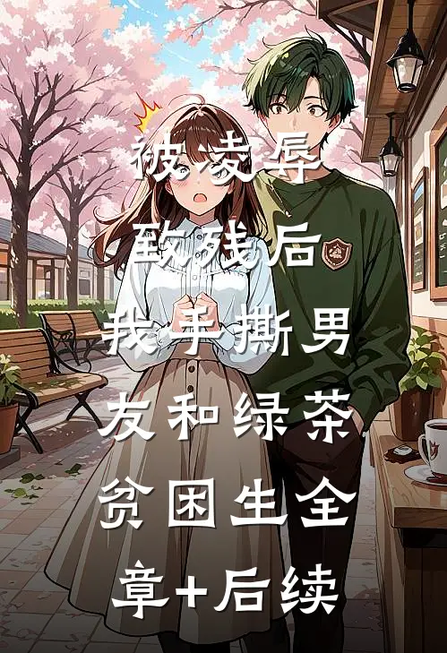 被凌辱致残后，我手撕男友和绿茶贫困生全章+后续