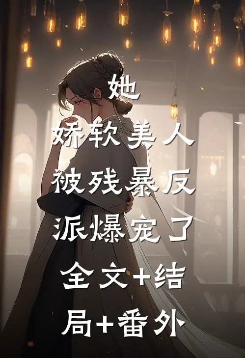 她，娇软美人，被残暴反派爆宠了全文+结局+番外