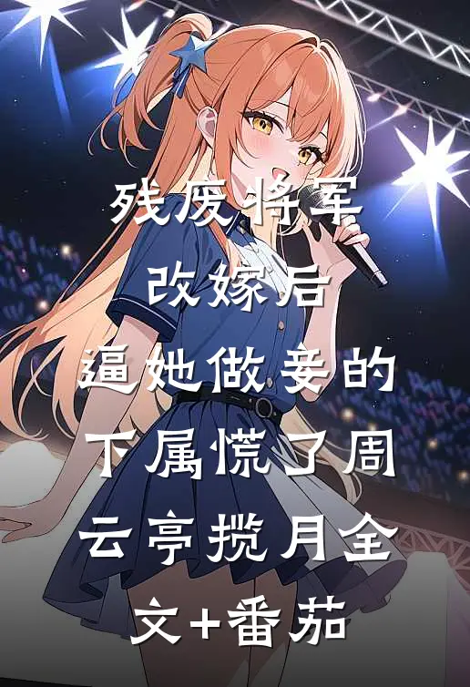 残废将军改嫁后，逼她做妾的下属慌了周云亭揽月全文+番茄