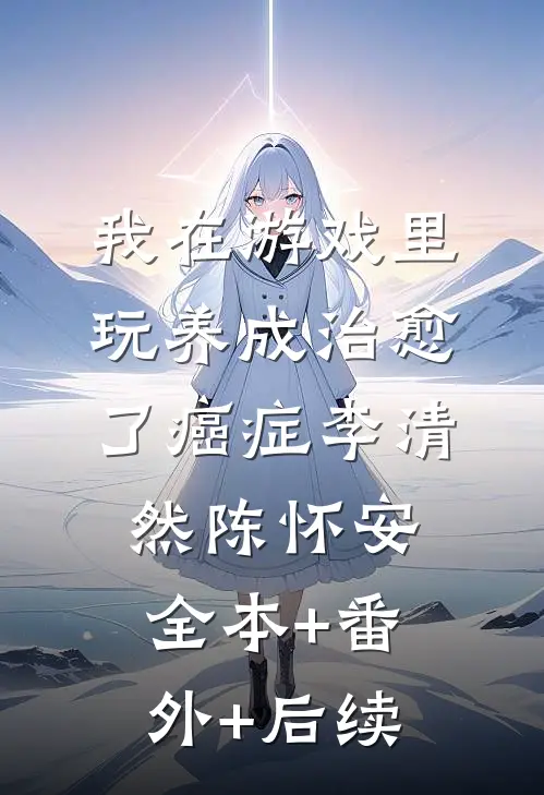 我在游戏里，玩养成治愈了癌症李清然陈怀安全本+番外+后续