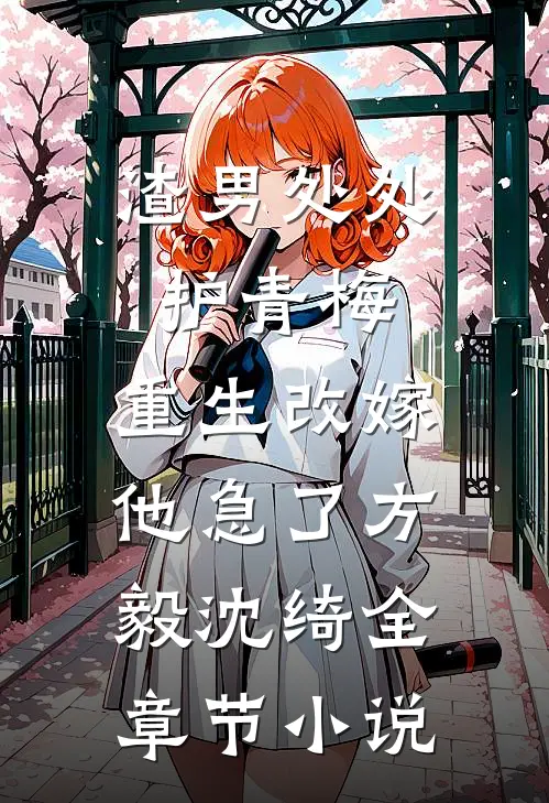 渣男处处护青梅，重生改嫁他急了方毅沈绮全章节小说