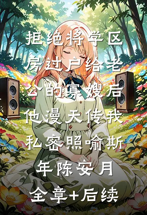 拒绝将学区房过户给老公的寡嫂后，他漫天传我私密照喻斯年陈安月:全章+后续