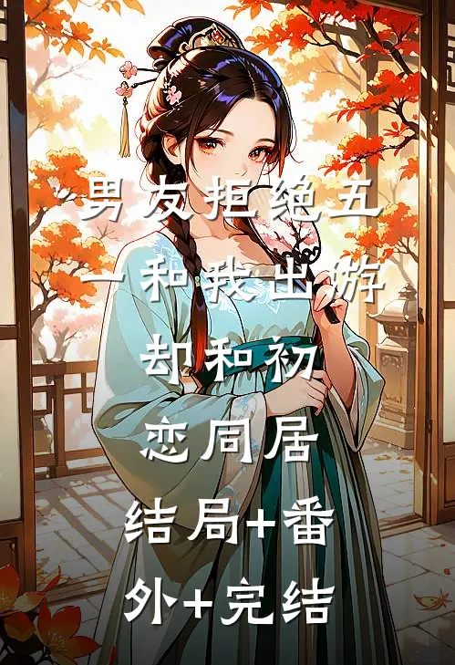 男友拒绝五一和我出游，却和初恋同居:结局+番外+完结