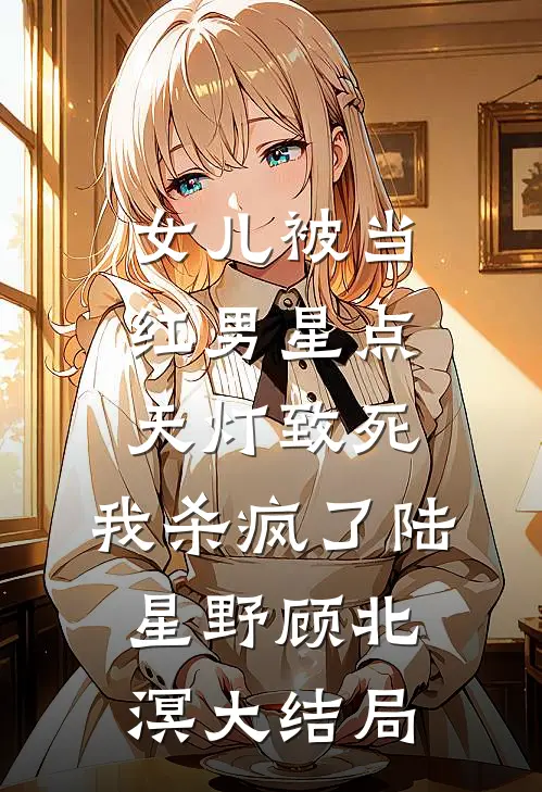 女儿被当红男星点天灯致死，我杀疯了陆星野顾北溟大结局