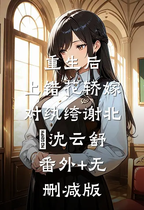 重生后，上错花轿嫁对纨绔谢北洺沈云舒:番外+无删减版