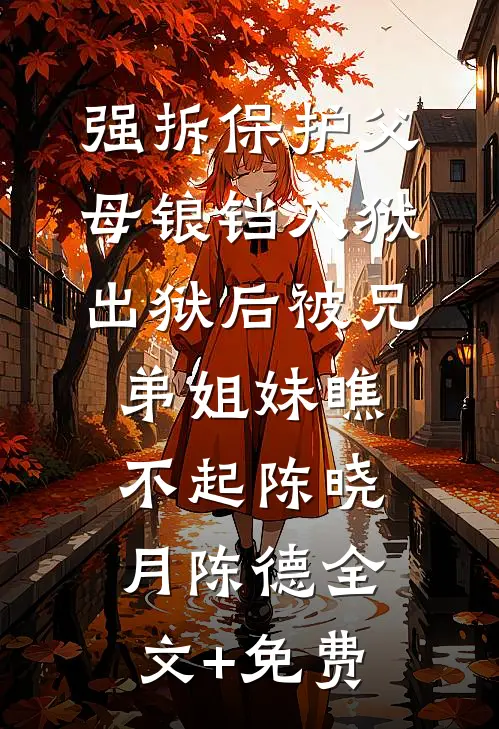 强拆保护父母锒铛入狱，出狱后被兄弟姐妹瞧不起陈晓月陈德全文+免费