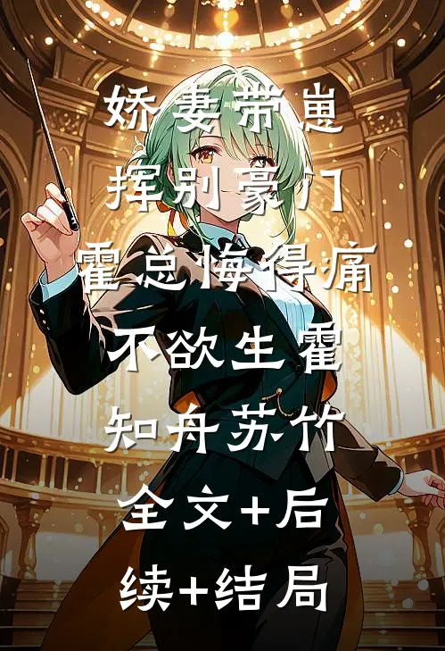 娇妻带崽挥别豪门，霍总悔得痛不欲生霍知舟苏竹:全文+后续+结局