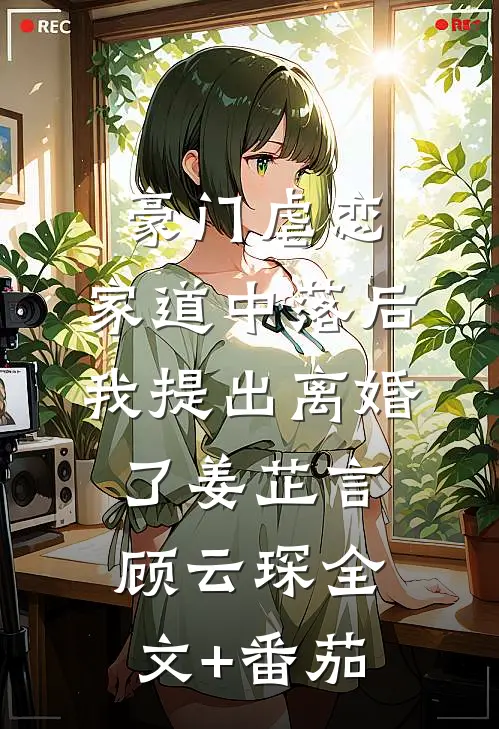 豪门虐恋：家道中落后我提出离婚了姜芷言顾云琛全文+番茄