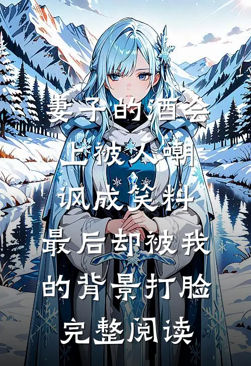 妻子的酒会上被人嘲讽成笑料，最后却被我的背景打脸完整阅读