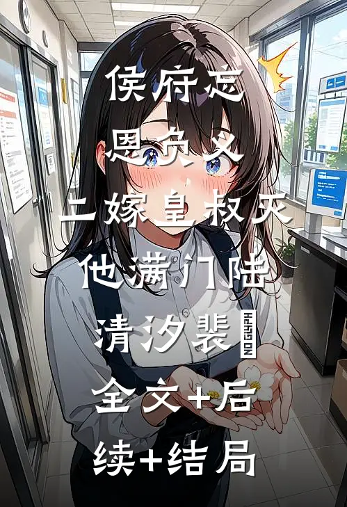 侯府忘恩负义，二嫁皇叔灭他满门陆清汐裴瑢:全文+后续+结局