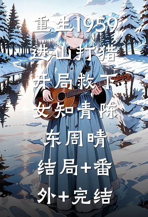 重生1959：进山打猎，开局救下女知青陈东周晴:结局+番外+完结