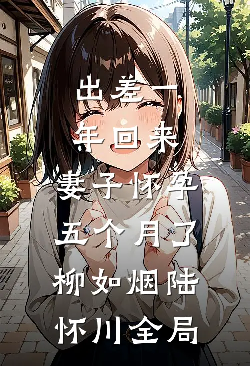 出差一年回来，妻子怀孕五个月了柳如烟陆怀川全局
