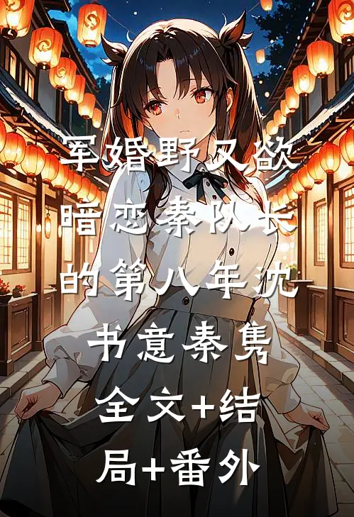 军婚野又欲，暗恋秦队长的第八年沈书意秦隽:全文+结局+番外
