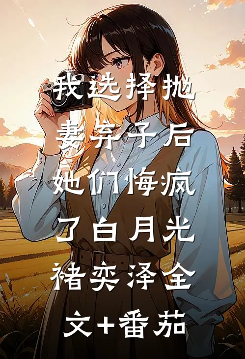 我选择抛妻弃子后，她们悔疯了白月光褚奕泽全文+番茄