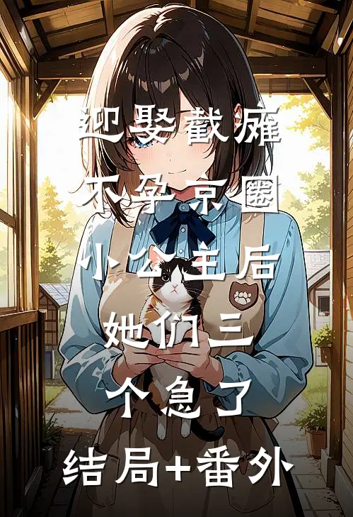 迎娶截瘫不孕京圈小公主后，她们三个急了:结局+番外