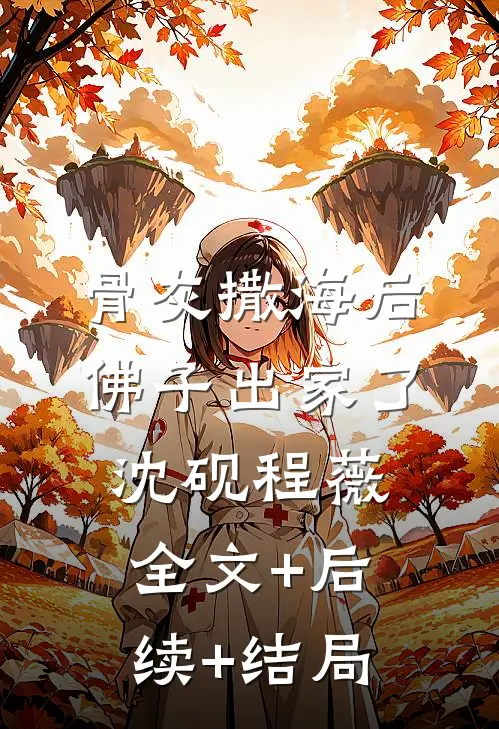 骨灰撒海后，佛子出家了沈砚程薇:全文+后续+结局