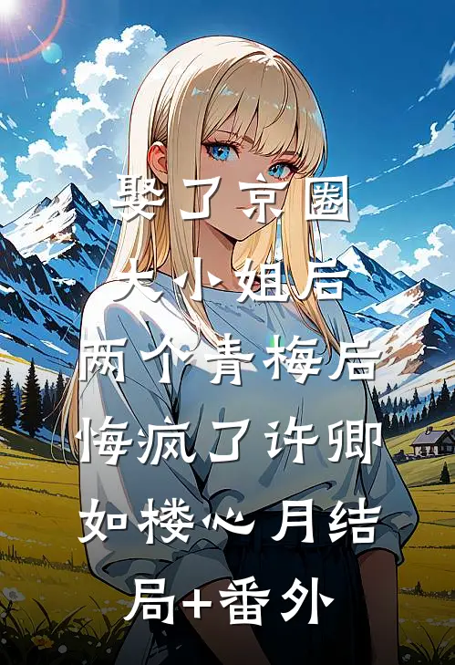 娶了京圈大小姐后，两个青梅后悔疯了许卿如楼心月结局+番外