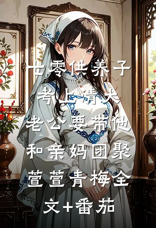 七零供养子考上清大，老公要带他和亲妈团聚萱萱青梅全文+番茄