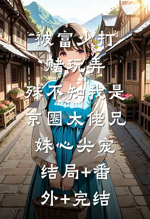 被富少打赌玩弄，殊不知我是京圈大佬兄妹心尖宠:结局+番外+完结