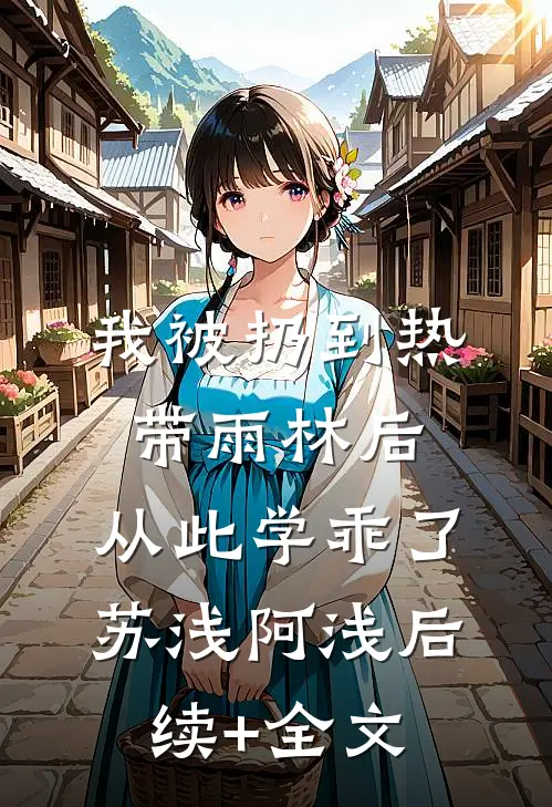 我被扔到热带雨林后，从此学乖了苏浅阿浅后续+全文
