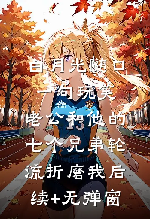 白月光随口一句玩笑，老公和他的七个兄弟轮流折磨我后续+无弹窗