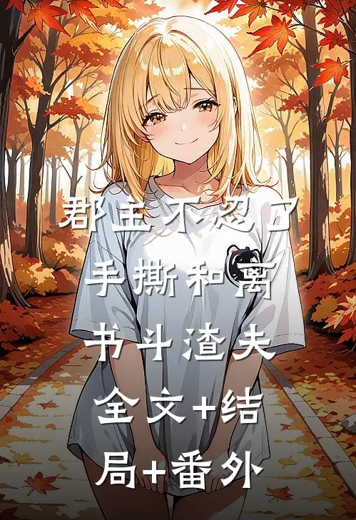 郡主不忍了，手撕和离书斗渣夫:全文+结局+番外