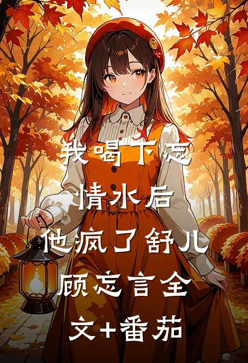 我喝下忘情水后，他疯了舒儿顾忘言全文+番茄