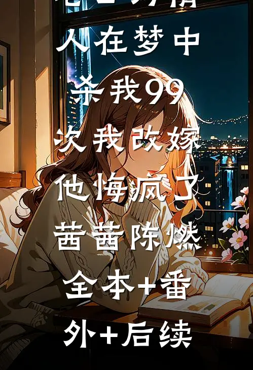 老公为情人在梦中杀我99次我改嫁，他悔疯了茜茜陈燃全本+番外+后续