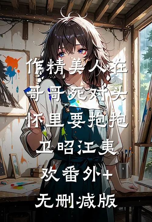 作精美人在哥哥死对头怀里要抱抱卫昭江夷欢番外+无删减版
