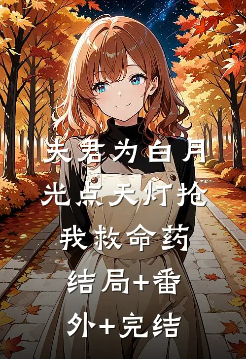 夫君为白月光点天灯抢我救命药:结局+番外+完结