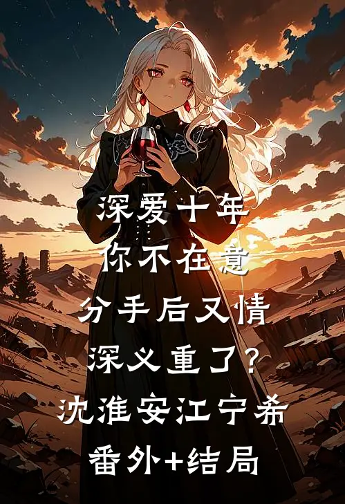 深爱十年你不在意，分手后又情深义重了?沈淮安江宁希:(番外)+(结局)