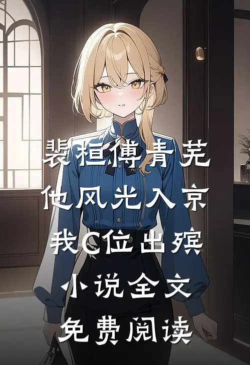 裴桓傅青芜他风光入京，我C位出殡小说全文免费阅读