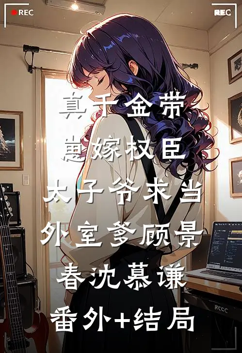 真千金带崽嫁权臣，太子爷求当外室爹顾景春沈慕谦:(番外)+(结局)