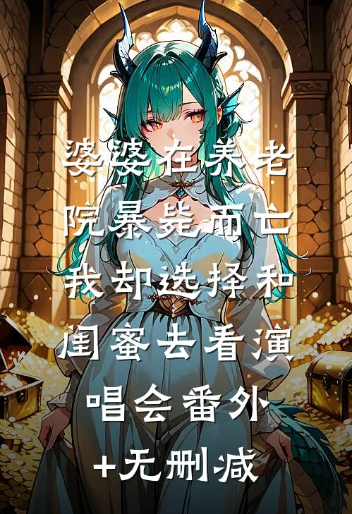 婆婆在养老院暴毙而亡，我却选择和闺蜜去看演唱会番外+无删减