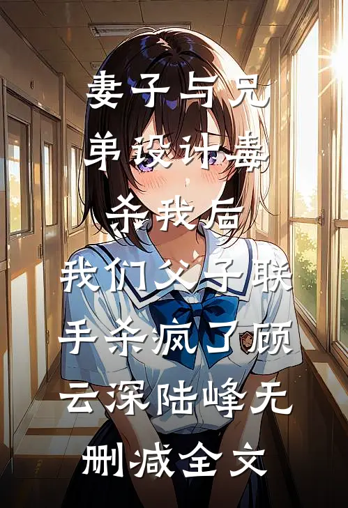 妻子与兄弟设计毒杀我后，我们父子联手杀疯了顾云深陆峰无删减全文